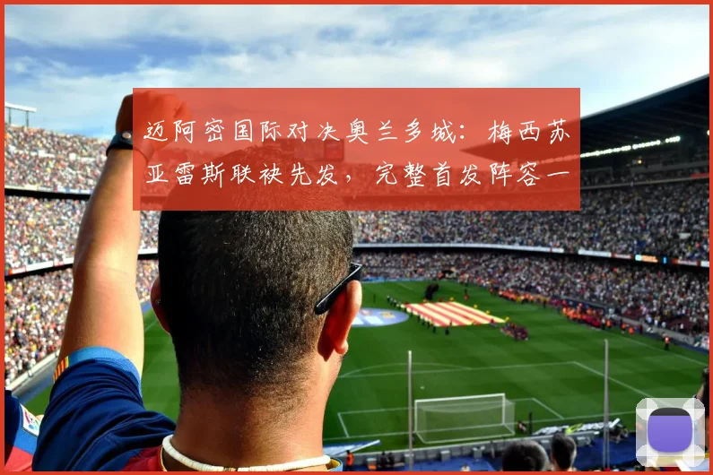 迈阿密国际对决奥兰多城:梅西苏亚雷斯联袂先发,完整首发阵容一览