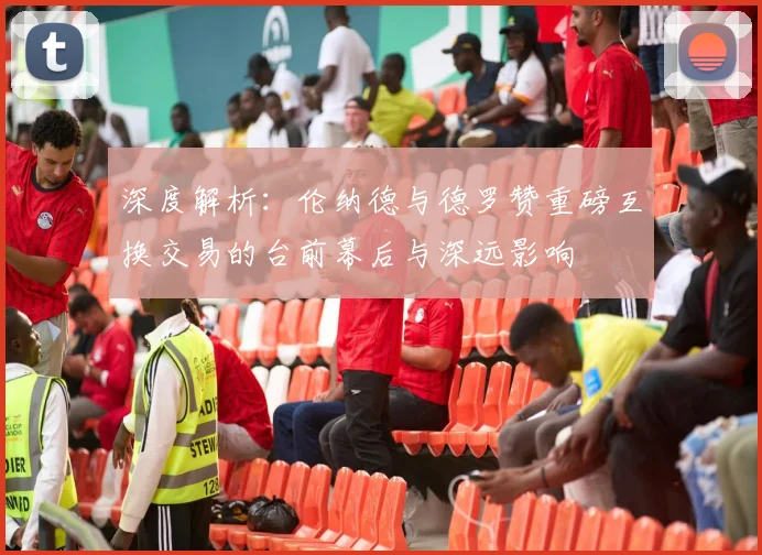 深度解析:伦纳德与德罗赞重磅互换交易的台前幕后与深远影响