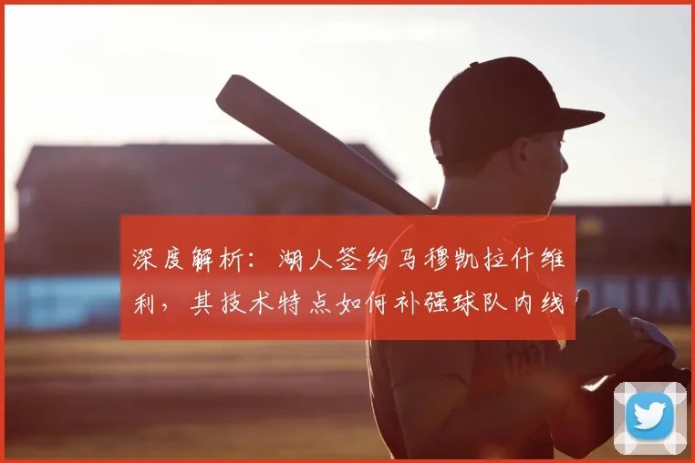 深度解析：湖人签约马穆凯拉什维利，其技术特点如何补强球队内线轮换？