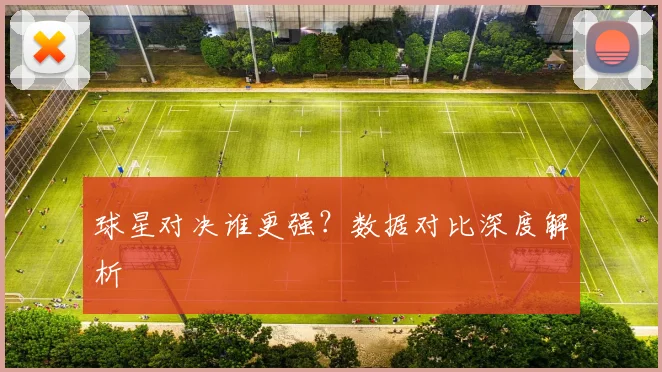 球星对决谁更强？数据对比深度解析
