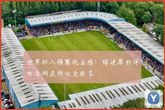 世界杯八强赛观后感:球迷犀利评价与网友热议全收录