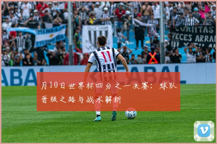 月10日世界杯四分之一决赛:球队晋级之路与战术解析