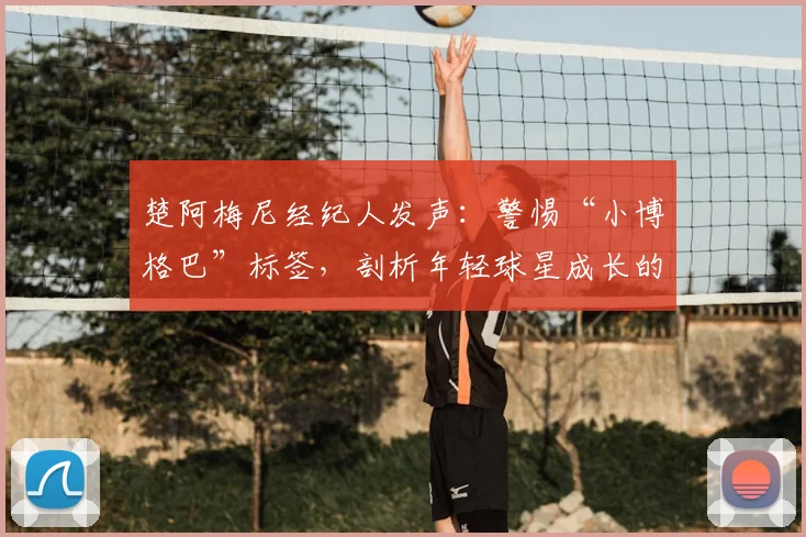 楚阿梅尼经纪人发声:警惕“小博格巴”标签,剖析年轻球星成长的潜在陷阱