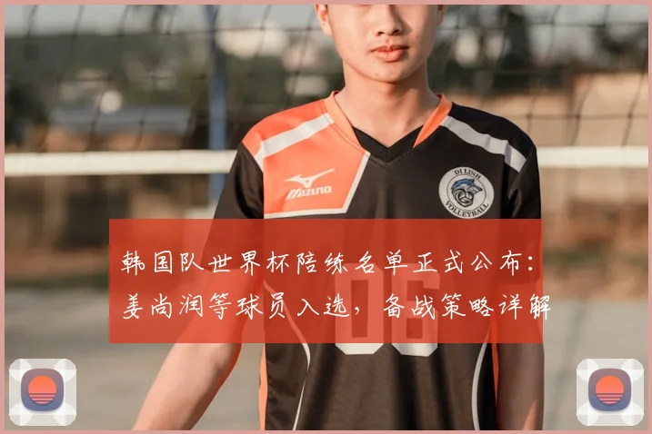 韩国队世界杯陪练名单正式公布：姜尚润等球员入选，备战策略详解