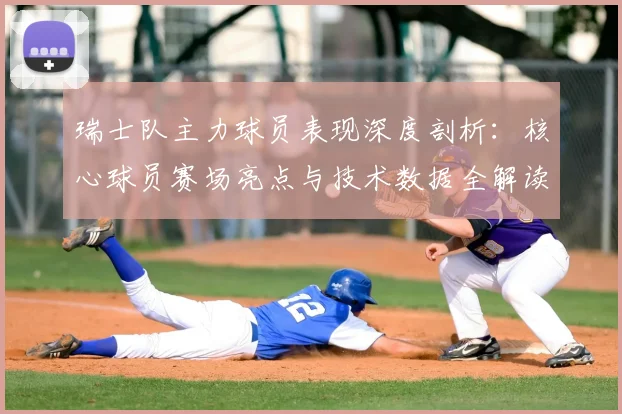 瑞士队主力球员表现深度剖析:核心球员赛场亮点与技术数据全解读