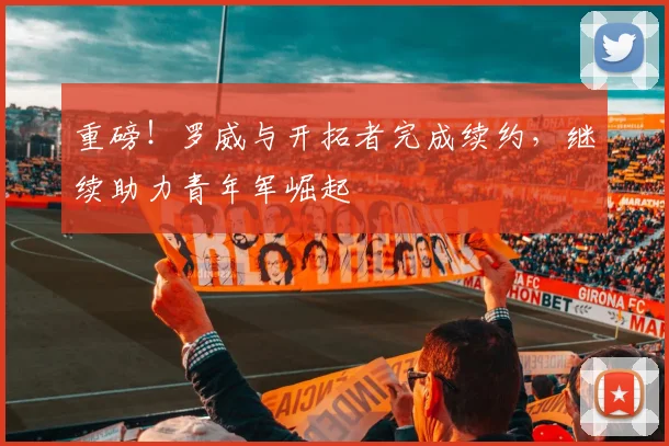 重磅！罗威与开拓者完成续约，继续助力青年军崛起