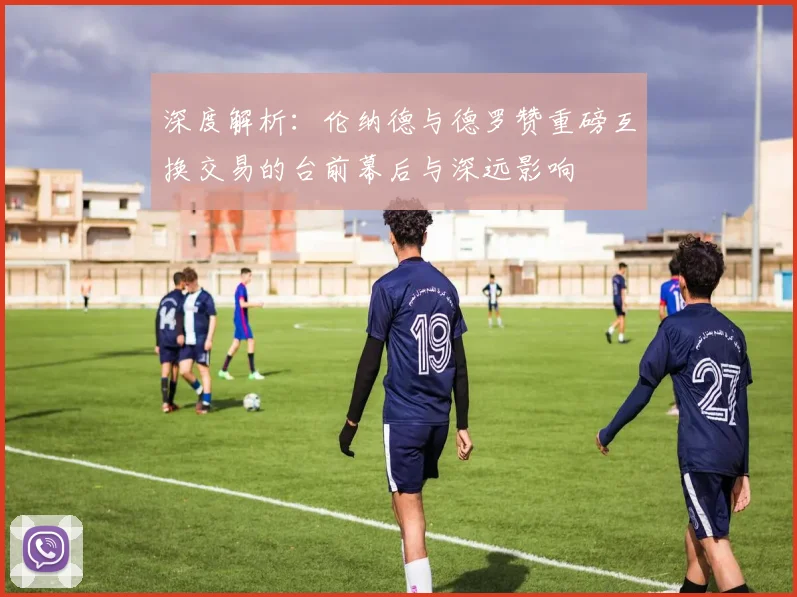 深度解析：伦纳德与德罗赞重磅互换交易的台前幕后与深远影响