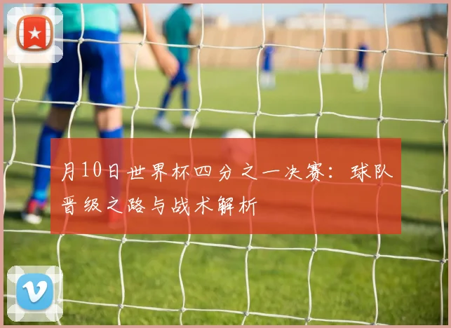 月10日世界杯四分之一决赛：球队晋级之路与战术解析